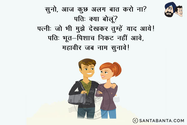 पत्नी: सुनो, आज कुछ अलग बात करो ना?<br/>
पति: क्या बोलूं?<br/>
पत्नी: जो भी मुझे देखकर तुम्हें याद आये।<br/>
पति: भूत-पिशाच निकट नहीं आवे, महावीर जब नाम सुनावे।