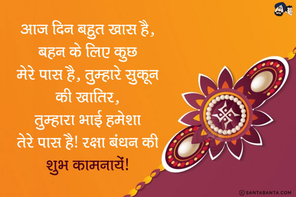 आज दिन बहुत ख़ास है,<br/>
बहन के लिए कुछ मेरे पास है,<br/>
तुम्हारे सुकून की खातिर,<br/>
तुम्हारा भाई हमेशा तेरे पास है।<br/>
रक्षा बंधन की शुभ कामनायें!