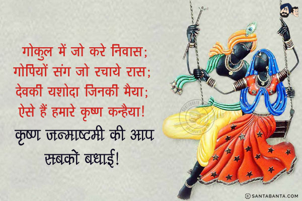 गोकुल में जो करे निवास;<br/>
गोपियों संग जो रचाये रास;<br/>
देवकी यशोदा जिनकी मैया;<br/>
ऐसे हैं हमारे कृष्ण कन्हैया।<br/>
कृष्ण जन्माष्टमी की आप सबको बधाई!