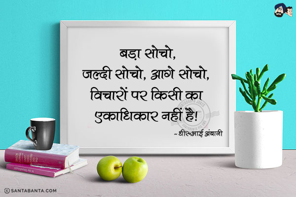 बड़ा सोचो, जल्दी सोचो, आगे सोचो। विचारों पर किसी का एकाधिकार नहीं है।