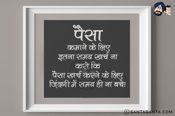 पैसा कमाने के लिए इतना समय खर्च ना करो कि,<br/>
पैसा खर्च करने के लिए ज़िंदगी में समय ही ना बचे।