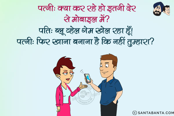 पत्नी: क्या कर रहे हो इतनी देर से मोबाइल में?<br/>
पति: ब्लू व्हेल गेम खेल रहा हूँ।<br/>
पत्नी: फिर खाना बनाना है कि नहीं तुम्हारा?