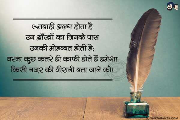 रूतबा ही अलग होता है उन आँखों का जिनके पास उनकी मोहब्बत होती है;<br/>
वरना कुछ क़तरे ही काफी होते हैं हमेशा किसी नज़र की वीरानी बता जाने को।