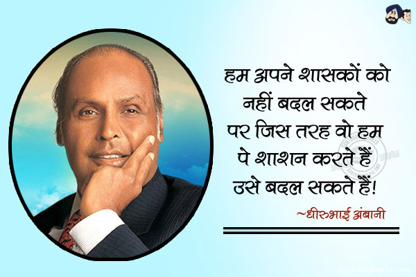 हम अपने शाशकों को नहीं बदल सकते पर जिस तरह वो हम पे शाशन करते हैं, उसे बदल सकते हैं|