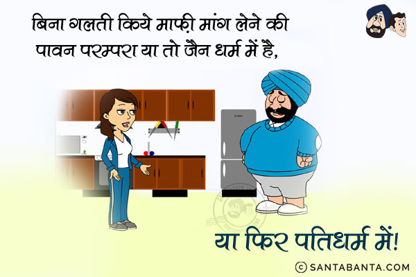 बिना गलती किये माफ़ी मांग लेने की पावन परम्परा या तो जैन धर्म में है,<br/>
.<br/>
.<br/>
.<br/>
.<br/>
.<br/>
.<br/>
.<br/>
या फिर पति धर्म में!