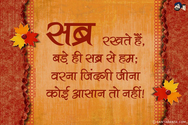 सब्र रखते हैं, बड़े ही सब्र से हम;<br/>
वरना ज़िंदगी जीना कोई आसान तो नहीं!