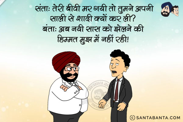 संता: तेरी बीवी मर गयी तो तुमने अपनी साली से शादी क्यों कर ली?<br/>
बंता: अब नयी सास को झेलने की हिम्मत मुझ में नहीं रही।