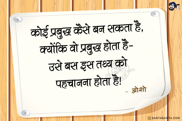 कोई प्रबुद्ध कैसे बन सकता है? बन सकता है, क्योंकि वो प्रबुद्ध होता है- उसे बस इस तथ्य को पहचानना होता है|