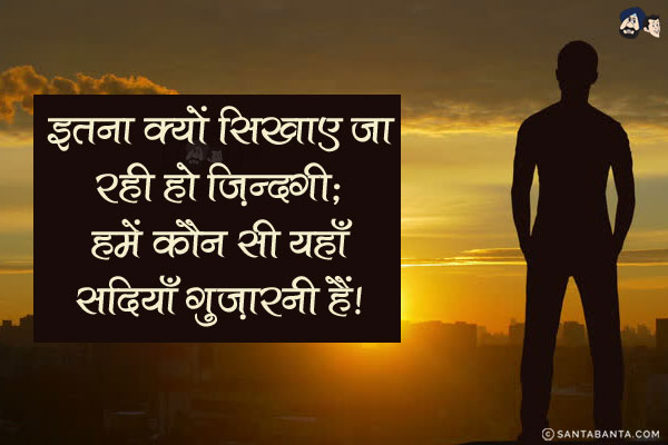 इतना क्यों सिखाए जा रही हो ज़िन्दगी;<br/>
हमें कौन सी यहाँ सदियाँ गुज़ारनी हैं!