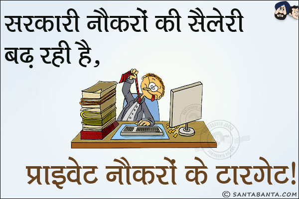 सरकारी नौकरों की सैलरी बढ़ रही है,<br/>
प्राइवेट नौकरों के टारगेट!