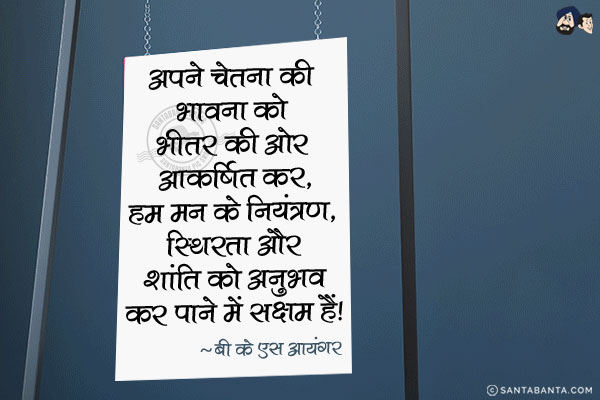 अपने चेतना की भावना को भीतर की ओर आकर्षित कर, हम मन के नियंत्रण, स्थिरता और शांति को अनुभव कर पाने में सक्षम हैं।