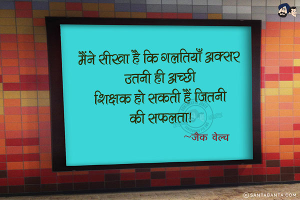 मैंने सीखा है कि गलतियाँ अक्सर उतनी ही अच्छी शिक्षक हो सकती हैं जितनी की सफलता|
