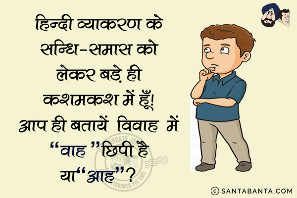 हिंदी व्याकरण के सन्धि-समास को लेकर बड़े ही कश्मकश में हूँ।<br/>
आप ही बतायें विवाह शब्द में `वाह` छिपी है या `आह`?