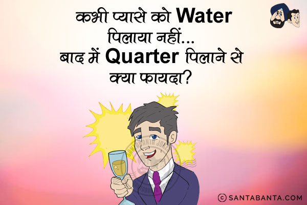 कभी प्यासे को Water पिलाया नहीं...<br/>
बाद में Quarter पिलाने से क्या फायदा?