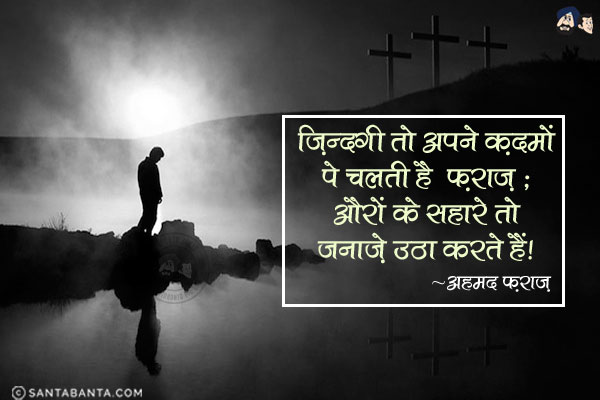 ज़िन्दगी तो अपने क़दमों पे चलती है 'फ़राज़';<br/>
औरों के सहारे तो जनाज़े उठा करते हैं।