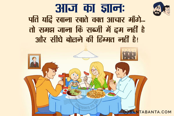 आज का ज्ञान:<br/>
पति यदि खाना खाते वक्त आचार माँगे...<br/>
तो समझ जाना कि सब्जी में दम नहीं है और सीधे बोलने की हिम्मत नहीं है।