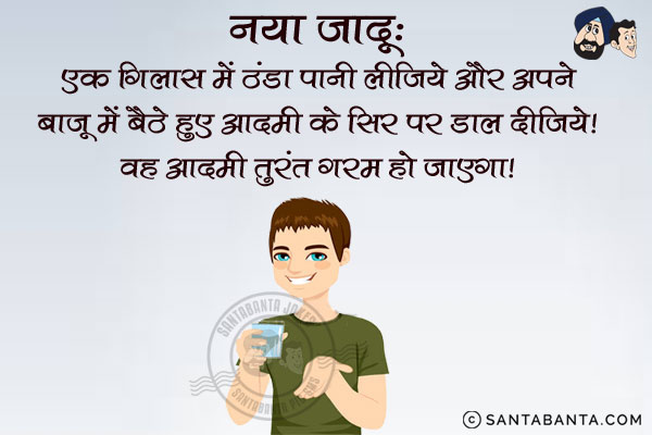 नया जादू:<br/>
एक गिलास में ठंडा पानी लीजिये और अपने बाजू में बैठे हुए आदमी के सिर पर डाल दीजिये।<br/>
वह आदमी तुरंत गरम हो जाएगा।