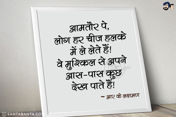 आमतौर पे, लोग हर चीज हलके में ले लेते हैं, वे मुश्किल से अपने आस -पास कुछ देख पाते हैं|