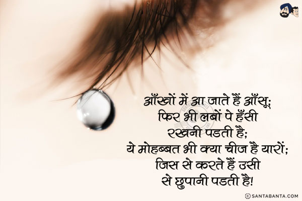 आँखों में आ जाते हैं आँसू;<br/>
फिर भी लबों पे हँसी रखनी पडती है;<br/>
ये मोहब्बत भी क्या चीज है यारों;<br/>
जिस से करते हैं उसी से छुपानी पडती है।