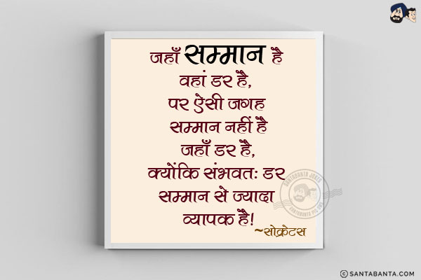 जहाँ सम्मान है वहां डर है, पर ऐसी हर जगह सम्मान नहीं है जहाँ डर है, क्योंकि संभवतः डर सम्मान से ज्यादा व्यापक है|
