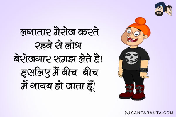 लगातार मैसेज करते रहने से लोग बेरोजगार समझ लेते हैं।<br/>
इसलिए मैं बीच-बीच में गायब हो जाता हूँ।