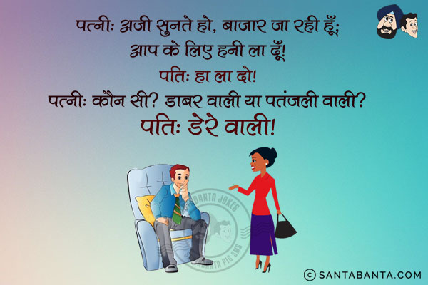 पत्नी: अजी सुनते हो, बाजार जा रही हूँ, आपके लिए हनी ला दूँ।<br/>
पति: हाँ ला दो।<br/>
पत्नी: कौन सी? डाबर वाली या पतंजलि वाली?<br/>
पति: डेरे वाली।