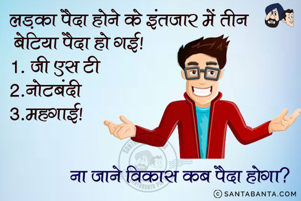 लड़का पैदा होने के इंतज़ार में तीन बेटियां पैदा हो गई।<br/>
1. जी.एस.टी<br/>
2. नोटबंदी<br/>
3. महंगाई<br/>
ना जाने विकास कब पैदा होगा?