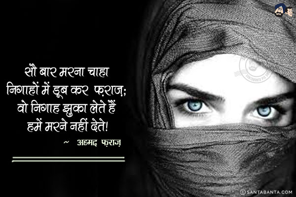 सौ बार मरना चाहा निगाहों में डूब कर 'फ़राज़';<br/>
वो निगाह झुका लेते हैं हमें मरने नहीं देते।