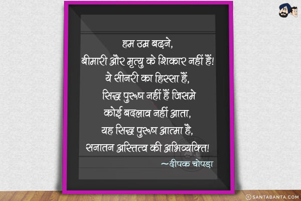 हम उम्र बढ़ने, बीमारी और मृत्यु के शिकार नहीं हैं. ये सीनरी का हिस्सा हैं, सिद्ध पुरुष नहीं हैं जिनमे कोई बदलाव नहीं आता. यह सिद्ध पुरुष आत्मा है, सनातन अस्तित्व की अभिव्यक्ति|