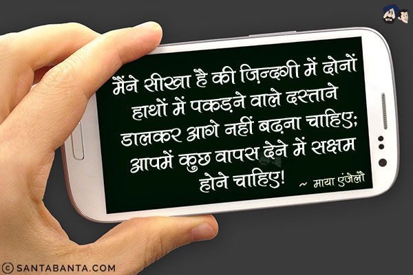 मैंने सीखा है की ज़िन्दगी में दोनों हाथों में पकड़ने वाले दस्ताने डालकर आगे नहीं बढ़ना चाहिए; आपमें कुछ वापस देने में सक्षम होने चाहिए|
