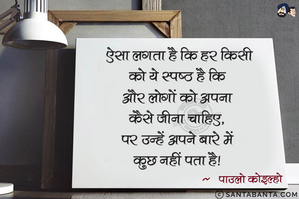 ऐसा लगता है कि हर किसी को ये स्पष्ठ है कि और लोगों को अपना जीवन कैसे जीना चाहिए, पर उन्हें अपने बारे में कुछ नहीं पता है|