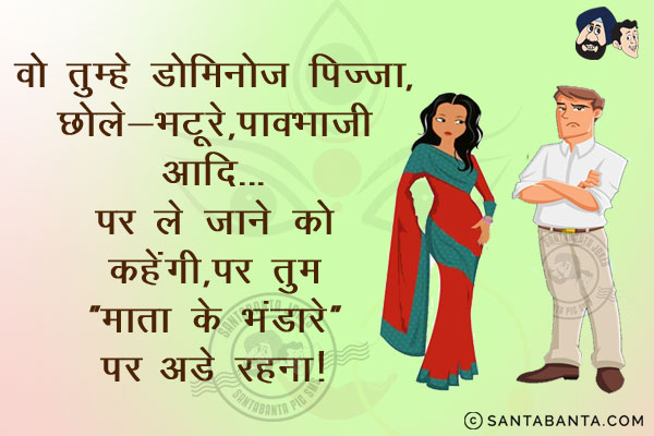 वो तुम्हें डोमिनोज़ पिज़्ज़ा, छोले-भटूरे, पावभाजी आदि पर ले जाने को कहेंगी, पर तुम 'माता के भंडारे' पर अड़े रहना।