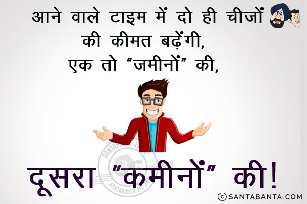 आने वाले टाइम में दो ही चीज़ों की कीमत बढ़ेगी,<br/>
एक तो 'ज़मीनों' की, दूसरा 'कमीनों' की।