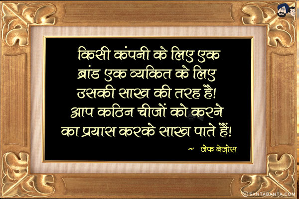 किसी कंपनी के लिए एक ब्रांड एक व्यक्ति के लिए उसकी साख की तरह है। आप कठिन चीजों को करने का प्रयास करके साख पाते हैं।