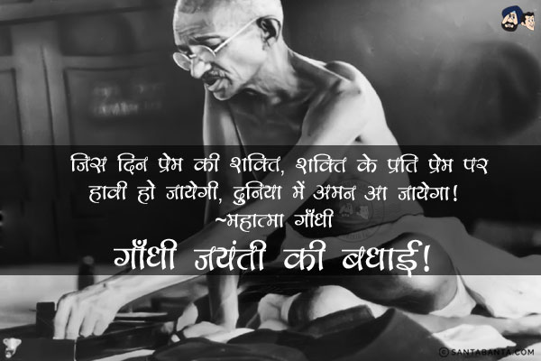 जिस दिन प्रेम की शक्ति, शक्ति के प्रति प्रेम पर हावी हो जायेगी, दुनिया में अमन आ जायेगा।<br/>
~ महात्मा गाँधी<br/>
गाँधी जयंती की बधाई!