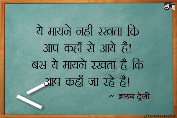 ये मायने नहीं रखता कि आप कहाँ से आये हैं। बस ये मायने रखता है कि आप कहाँ जा रहे हैं।