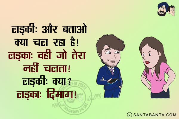 लड़की: और बताओ क्या चल रहा है?<br/>
लड़का: वही जो तेरा नहीं चलता।<br/>
लड़की: क्या?<br/>
लड़का: दिमाग।