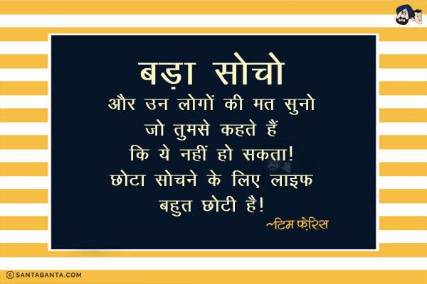 बड़ा सोचो और उन लोगों की मत सुनो जो तुमसे कहते हैं कि ये नहीं हो सकता। छोटा सोचने के लिए लाइफ बहुत छोटी है।