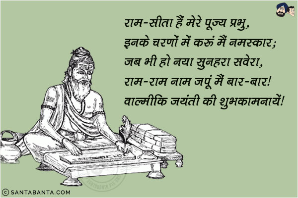 राम-सीता हैं मेरे पूज्य प्रभु, इनके चरणों में करुं मैं नमस्कार;<br/>
जब भी हो नया सुनहरा सवेरा, राम-राम नाम जपूं मैं बार-बार।<br/>
वाल्मीकि जयंती की शुभकामनायें!