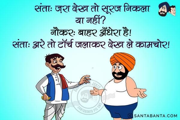 संता: ज़रा देख तो सूरज निकला या नहीं?<br/>
नौकर: बाहर अँधेरा है।<br/>
संता: अरे तो टॉर्च जलाकर देख ले कामचोर।