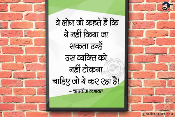 वे लोग जो कहते हैं कि ये नहीं किया जा सकता उन्हें उस व्यक्ति को नहीं टोकना चाहिए जो ये कर रहा है।