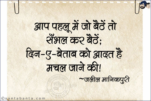 आप पहलू में जो बैठें तो सँभल कर बैठें;<br/>
दिल-ए-बेताब को आदत है मचल जाने की!<br/><br/>



दिल-ए-बेताब  =  बेचैन दिल