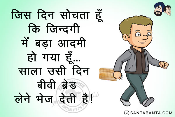 जिस दिन सोचता हूँ कि ज़िन्दगी में बड़ा आदमी हो गया हूँ...<br/>
साला उसी दिन बीवी ब्रेड लेने भेज देती है।