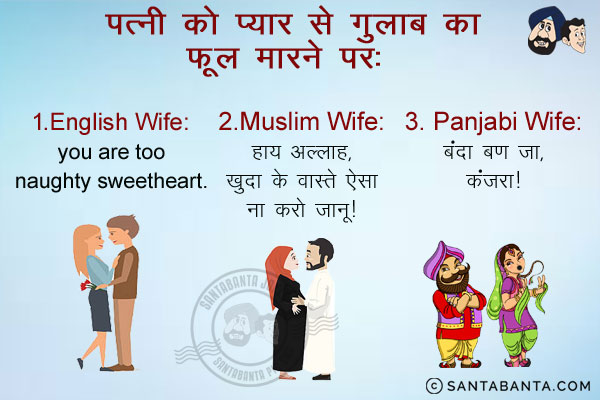 पत्नी को प्यार से गुलाब का फूल मारने पर:<br/><br/>

1. English Wife: You are too naughty sweetheart.<br/>

2. Muslim Wife: हाय अल्लाह, खुदा के वास्ते ऐसा ना करो जानू।<br/>

3. Punjabi Wife: बंदा बण जा, कंजरा।