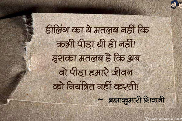 हीलिंग का ये मतलब नहीं कि कभी पीड़ा थी ही नहीं। इसका मतलब है कि अब वो पीड़ा हमारे जीवन को नियंत्रित नहीं करती।
