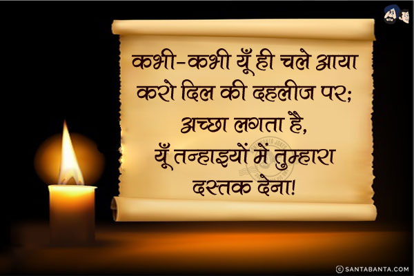 कभी-कभी यूँ ही चले आया करो दिल की दहलीज पर;<br/>
अच्छा लगता है, यूँ तन्हाइयों में तुम्हारा दस्तक देना।