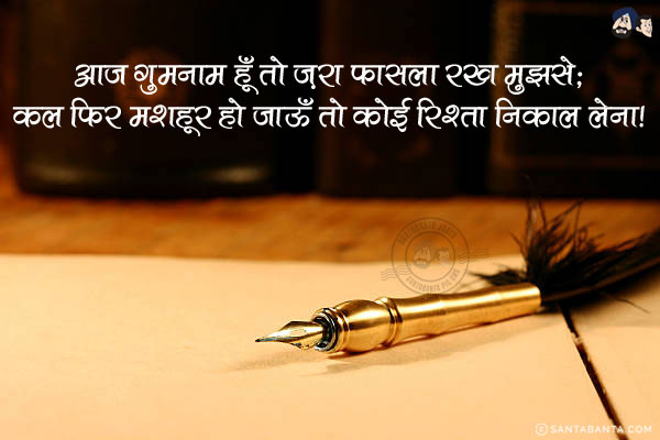 आज गुमनाम हूँ तो ज़रा फासला रख मुझसे;<br/>
कल फिर मशहूर हो जाऊँ तो कोई रिश्ता निकाल लेना!