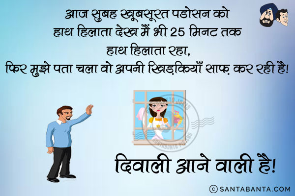 आज सुबह खूबसूरत पड़ोसन को हाथ हिलाता देख मैं भी 25 मिनट तक हाथ हाथ हिलाता रहा,<br/>
फिर मुझे पता चला वो अपनी खिड़कियाँ साफ़ कर रही है।<br/>
दिवाली आने वाली है।