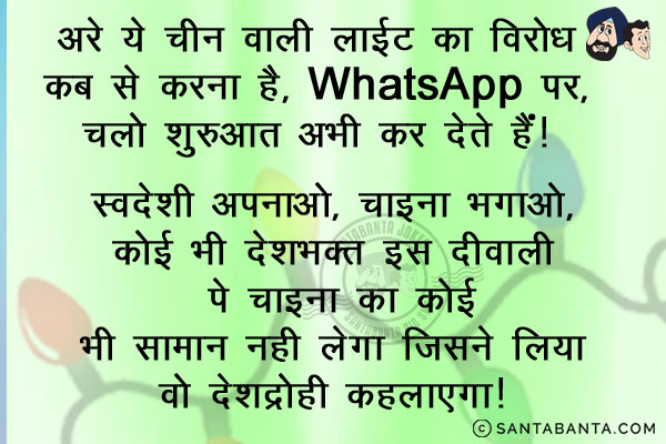 अरे ये चीन वाली लाईट का विरोध कब से करना है, WhatsApp पर, चलो शुरुआत अभी कर देते हैं।<br/>
स्वदेशी अपनाओ, चाइना भगाओ, कोई भी देशभक्त इस दीवाली पे चाइना का कोई भी सामान नहीं लेगा जिसने लिया वो देशद्रोही कहलाएगा।