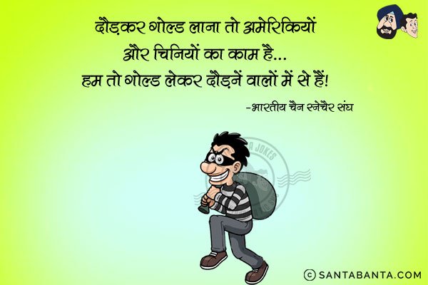 दौड़कर गोल्ड लाना तो अमेरिकियों और चीनियों का काम है...<br/>
हम तो गोल्ड लेकर दौड़ने वालों में से हैं।<br/>
~ भारतीय चैन स्नैचर संघ